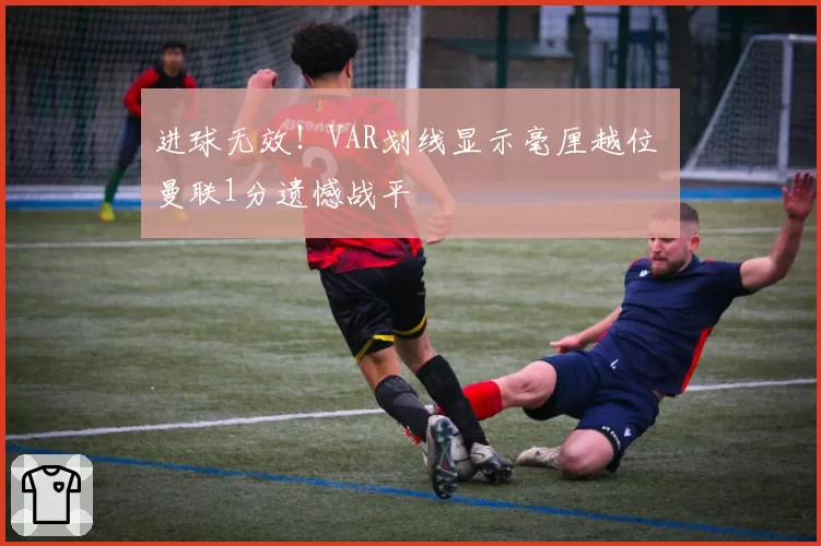 进球无效！VAR划线显示毫厘越位 曼联1分遗憾战平