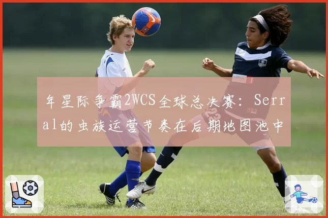年星际争霸2WCS全球总决赛：Serral的虫族运营节奏在后期地图池中的优化空间