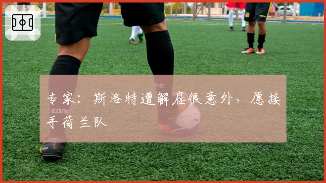 专家：斯洛特遭解雇很意外，愿接手荷兰队