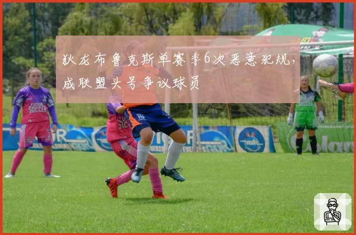 狄龙布鲁克斯单赛季6次恶意犯规,成联盟头号争议球员