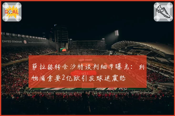 萨拉赫转会沙特谈判细节曝光：利物浦索要2亿欧引发球迷震怒