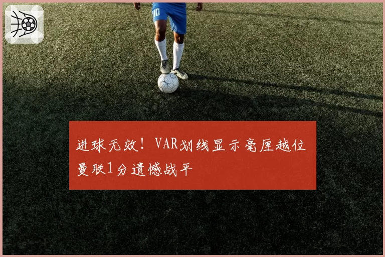 进球无效！VAR划线显示毫厘越位 曼联1分遗憾战平