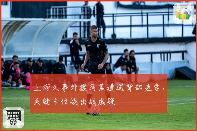 上海久事外援冯莱遭遇背部痉挛,关键卡位战出战成疑