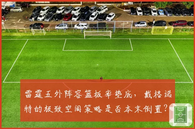 雷霆五外阵容篮板率垫底，戴格诺特的极致空间策略是否本末倒置？