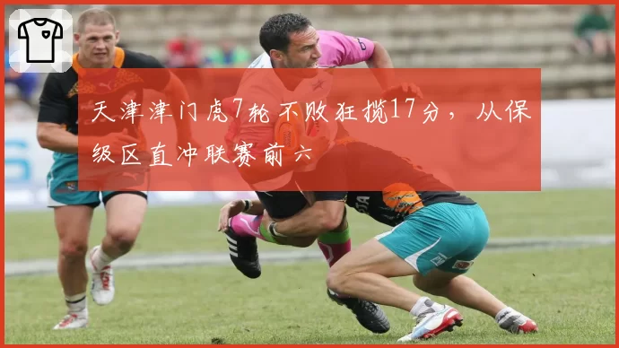 天津津门虎7轮不败狂揽17分，从保级区直冲联赛前六