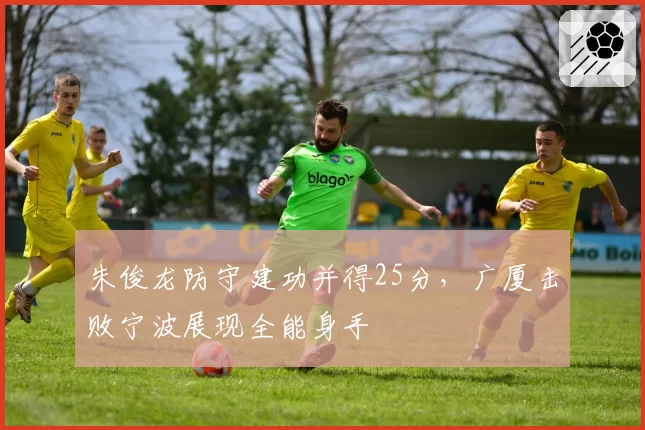 朱俊龙防守建功并得25分,广厦击败宁波展现全能身手