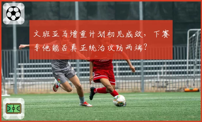 文班亚马增重计划初见成效,下赛季他能否真正统治攻防两端?