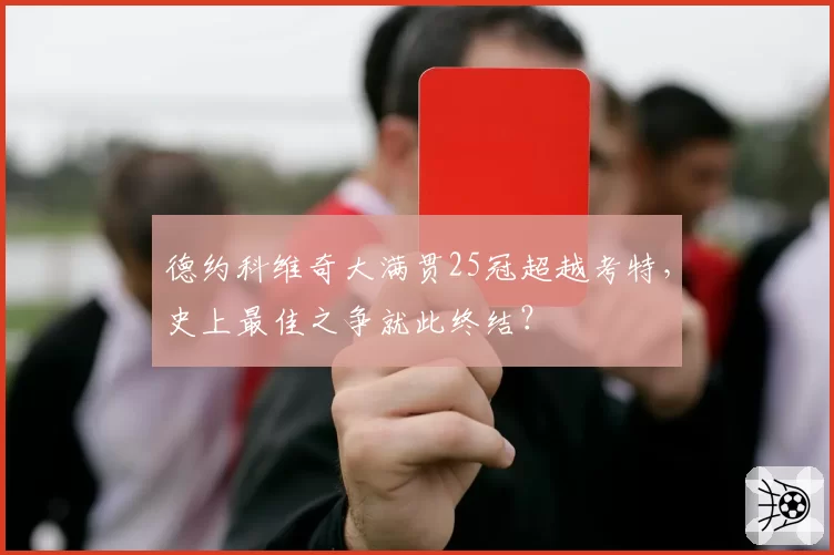 德约科维奇大满贯25冠超越考特，史上最佳之争就此终结？