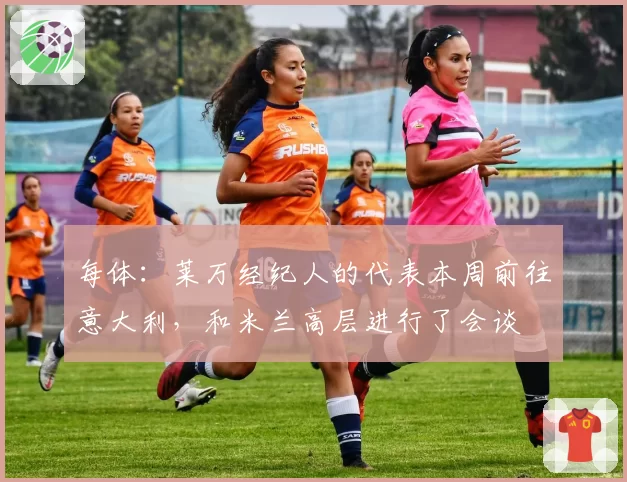 每体：莱万经纪人的代表本周前往意大利，和米兰高层进行了会谈