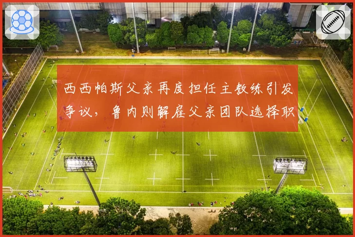 西西帕斯父亲再度担任主教练引发争议,鲁内则解雇父亲团队选择职业教练
