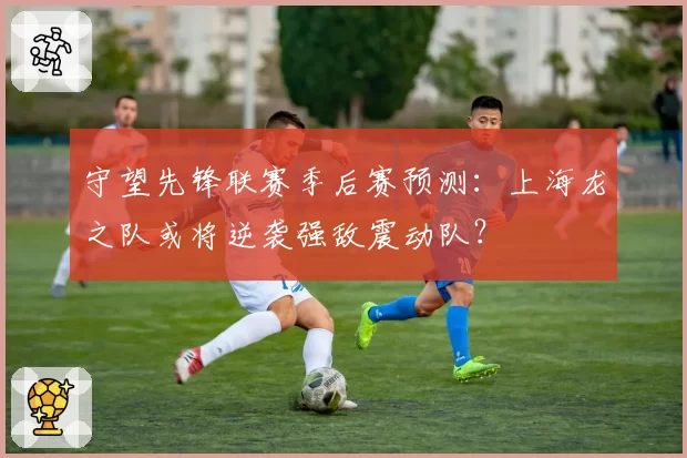守望先锋联赛季后赛预测：上海龙之队或将逆袭强敌震动队？