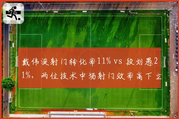 戴伟浚射门转化率11% vs 段刘愚21%，两位技术中场射门效率高下立判