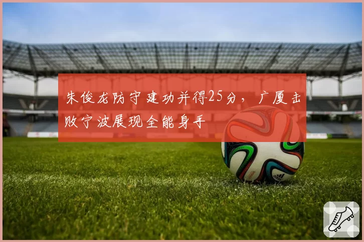 朱俊龙防守建功并得25分,广厦击败宁波展现全能身手